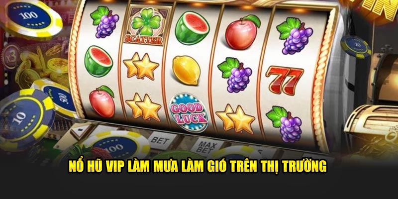 Nổ hũ VIP làm mưa làm gió trên thị trường